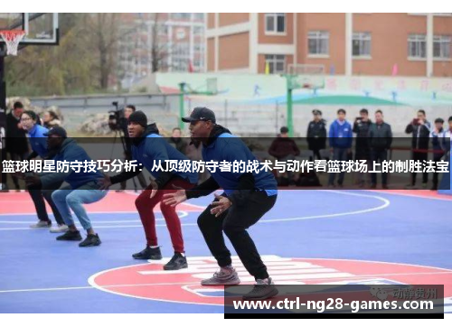 篮球明星防守技巧分析:从顶级防守者的战术与动作看篮球场上的制胜法宝 篮球明星防守技巧分析:从顶级防守者的战术与动作看篮球场上的制胜法宝
