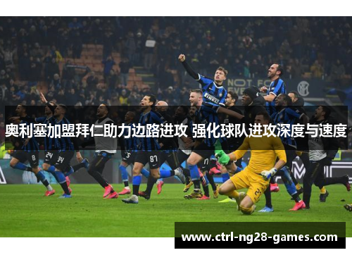 奥利塞加盟拜仁助力边路进攻 强化球队进攻深度与速度 奥利塞加盟拜仁助力边路进攻 强化球队进攻深度与速度