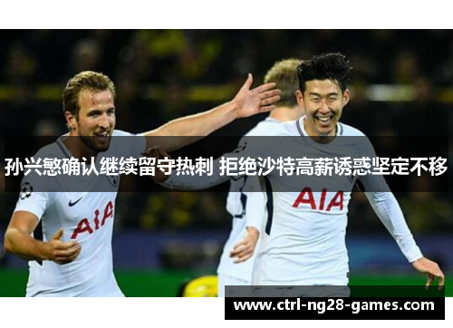 孙兴慜确认继续留守热刺 拒绝沙特高薪诱惑坚定不移 孙兴慜确认继续留守热刺 拒绝沙特高薪诱惑坚定不移