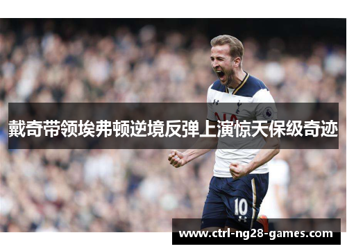 戴奇带领埃弗顿逆境反弹上演惊天保级奇迹 戴奇带领埃弗顿逆境反弹上演惊天保级奇迹