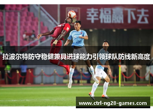 拉波尔特防守稳健兼具进球能力引领球队防线新高度 拉波尔特防守稳健兼具进球能力引领球队防线新高度