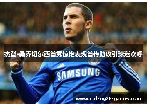 杰登·桑乔切尔西首秀惊艳表现首传助攻引球迷欢呼