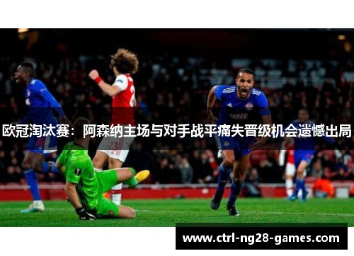 欧冠淘汰赛：阿森纳主场与对手战平痛失晋级机会遗憾出局