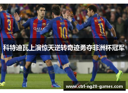 科特迪瓦上演惊天逆转奇迹勇夺非洲杯冠军