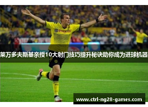 莱万多夫斯基亲授10大射门技巧提升秘诀助你成为进球机器