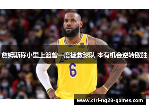 詹姆斯称小里上篮曾一度拯救球队 本有机会逆转取胜 詹姆斯称小里上篮曾一度拯救球队 本有机会逆转取胜