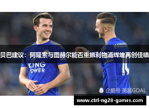 贝巴建议:阿隆索与图赫尔能否重振利物浦辉煌再创佳绩 贝巴建议:阿隆索与图赫尔能否重振利物浦辉煌再创佳绩