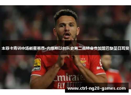 本菲卡青训中场新星若昂·内维斯以创队史第二高转会费加盟巴黎圣日耳曼 本菲卡青训中场新星若昂·内维斯以创队史第二高转会费加盟巴黎圣日耳曼