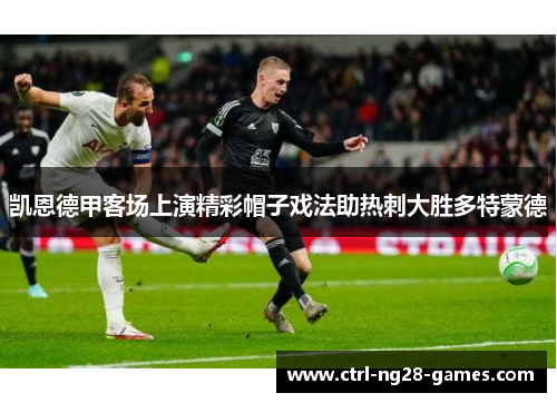 凯恩德甲客场上演精彩帽子戏法助热刺大胜多特蒙德 凯恩德甲客场上演精彩帽子戏法助热刺大胜多特蒙德